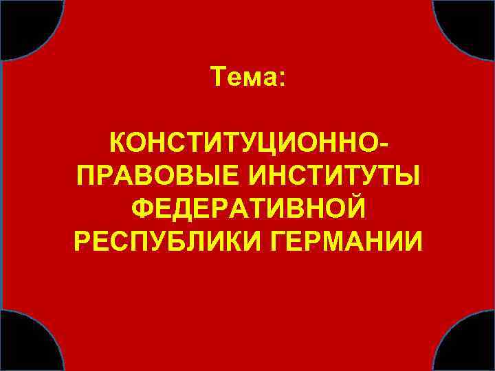 Тема: КОНСТИТУЦИОННОПРАВОВЫЕ ИНСТИТУТЫ ФЕДЕРАТИВНОЙ РЕСПУБЛИКИ ГЕРМАНИИ 