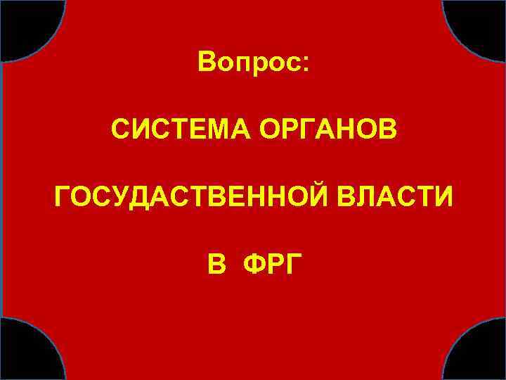 Вопрос: СИСТЕМА ОРГАНОВ ГОСУДАСТВЕННОЙ ВЛАСТИ В ФРГ 