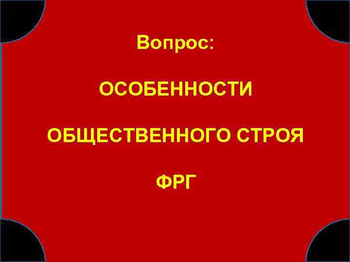 Вопрос: ОСОБЕННОСТИ ОБЩЕСТВЕННОГО СТРОЯ ФРГ 