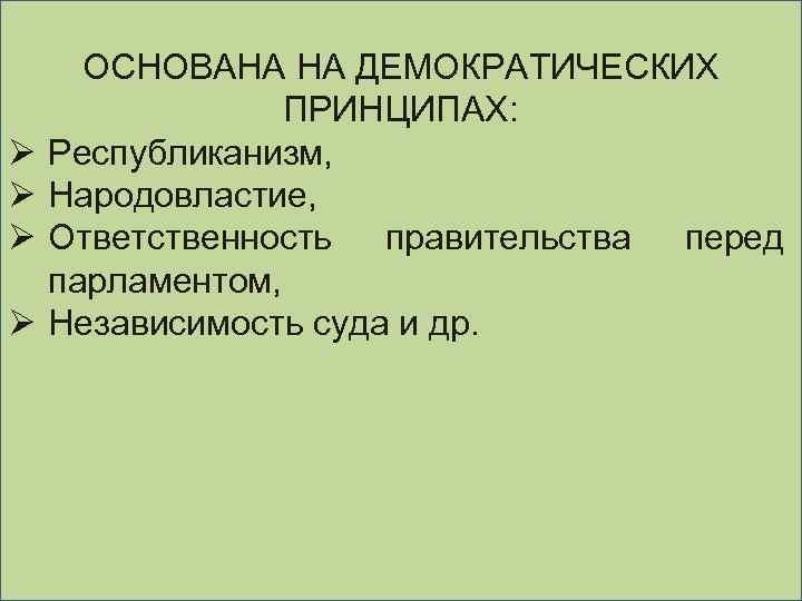 Ø Ø ОСНОВАНА НА ДЕМОКРАТИЧЕСКИХ ПРИНЦИПАХ: Республиканизм, Народовластие, Ответственность правительства перед парламентом, Независимость суда