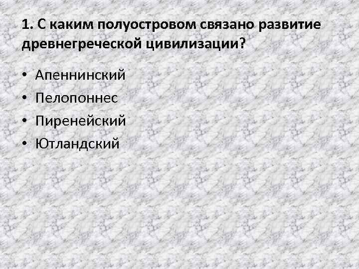 1. С каким полуостровом связано развитие древнегреческой цивилизации? • • Апеннинский Пелопоннес Пиренейский Ютландский