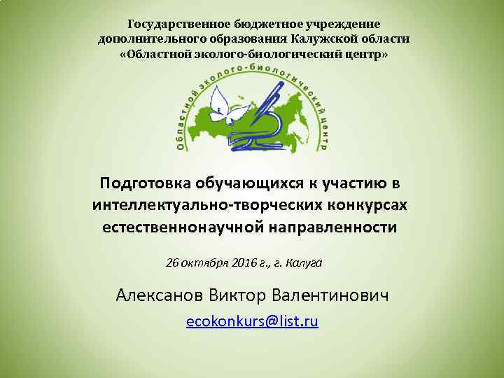 Государственное бюджетное учреждение дополнительного образования Калужской области «Областной эколого-биологический центр» Подготовка обучающихся к участию