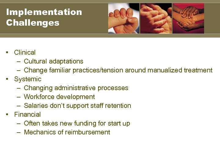 Implementation Challenges • Clinical – Cultural adaptations – Change familiar practices/tension around manualized treatment