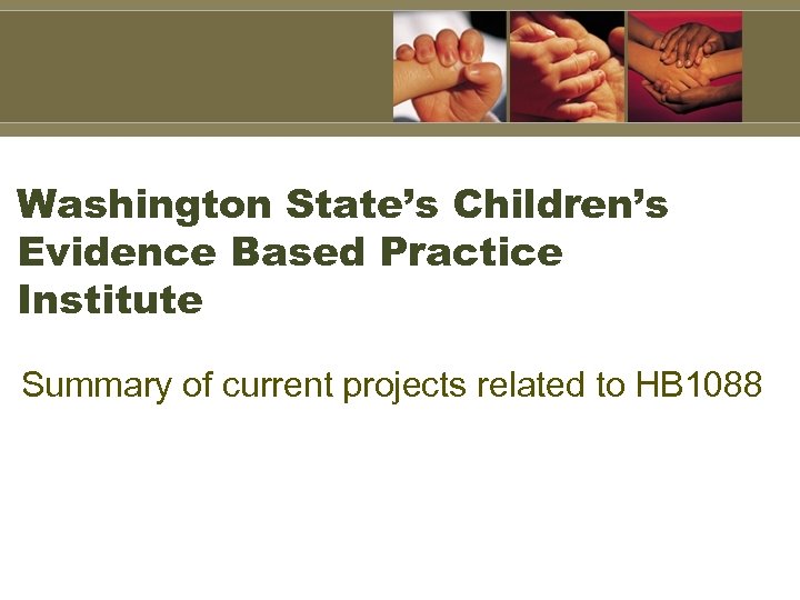 Washington State’s Children’s Evidence Based Practice Institute Summary of current projects related to HB