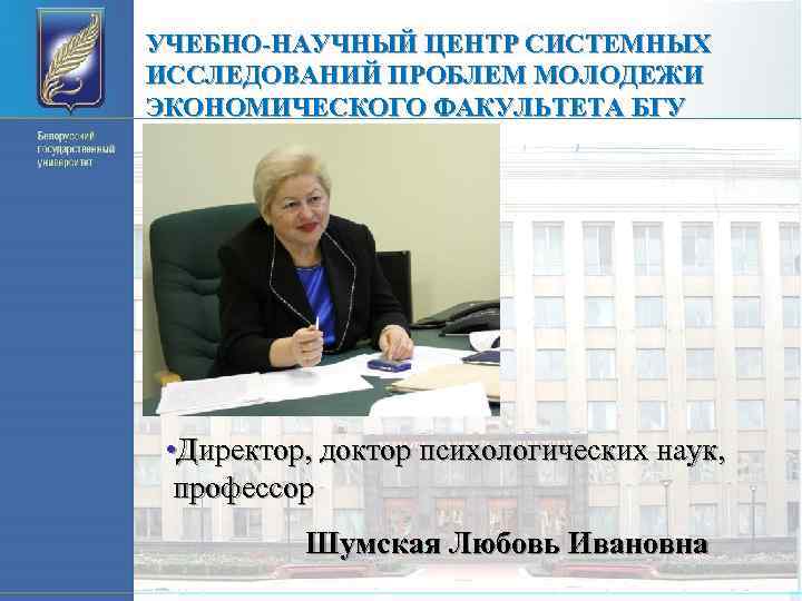 УЧЕБНО-НАУЧНЫЙ ЦЕНТР СИСТЕМНЫХ ИССЛЕДОВАНИЙ ПРОБЛЕМ МОЛОДЕЖИ ЭКОНОМИЧЕСКОГО ФАКУЛЬТЕТА БГУ • Директор, доктор психологических наук,