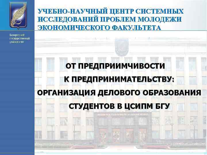 УЧЕБНО-НАУЧНЫЙ ЦЕНТР СИСТЕМНЫХ ИССЛЕДОВАНИЙ ПРОБЛЕМ МОЛОДЕЖИ ЭКОНОМИЧЕСКОГО ФАКУЛЬТЕТА ОТ ПРЕДПРИИМЧИВОСТИ К ПРЕДПРИНИМАТЕЛЬСТВУ: ОРГАНИЗАЦИЯ ДЕЛОВОГО