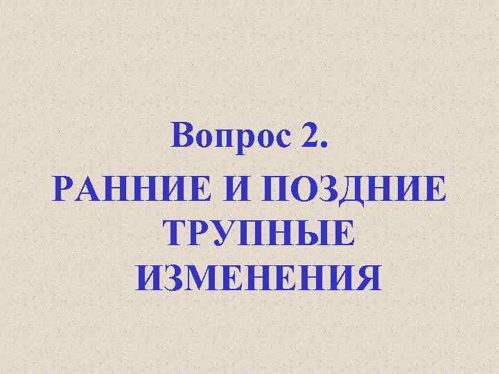 Вопрос 2. РАННИЕ И ПОЗДНИЕ ТРУПНЫЕ ИЗМЕНЕНИЯ 