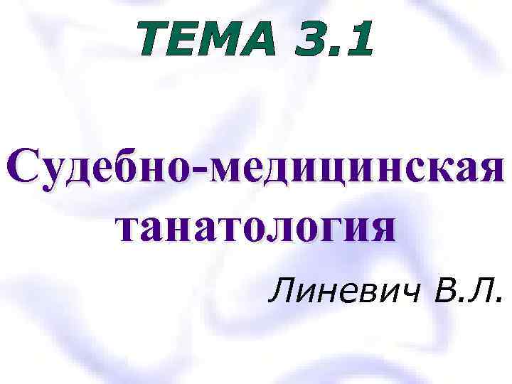 ТЕМА 3. 1 Судебно-медицинская танатология Линевич В. Л. 