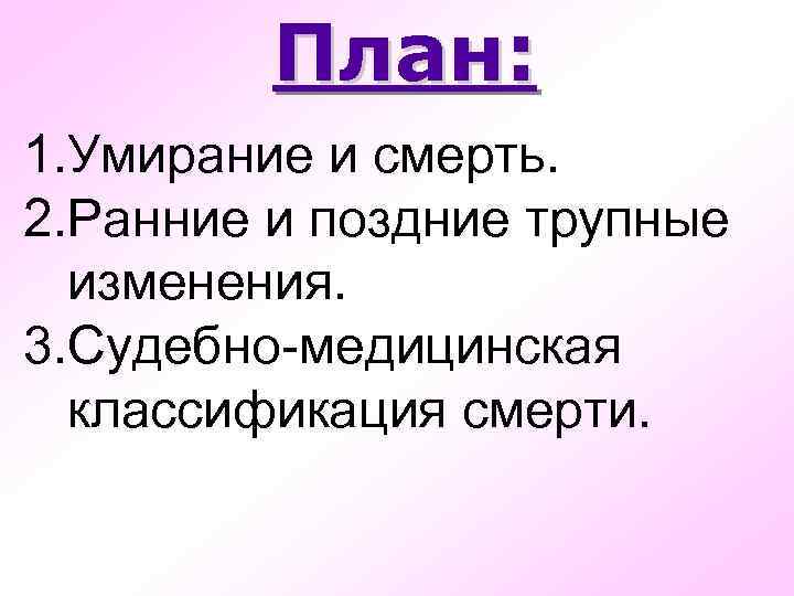 План: 1. Умирание и смерть. 2. Ранние и поздние трупные изменения. 3. Судебно-медицинская классификация