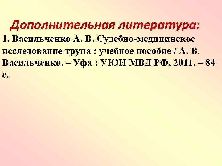 Дополнительная литература: 1. Васильченко А. В. Судебно-медицинское исследование трупа : учебное пособие / А.