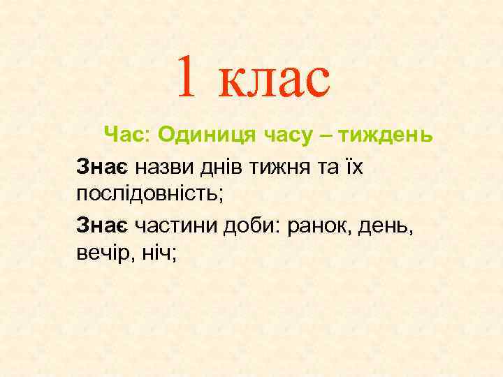 1 клас Час: Одиниця часу – тиждень Знає назви днів тижня та їх послідовність;