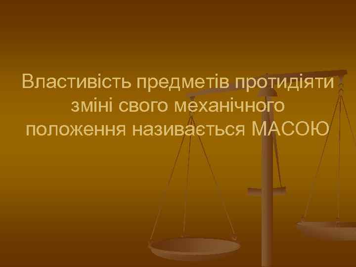 Властивість предметів протидіяти зміні свого механічного положення називається МАСОЮ 