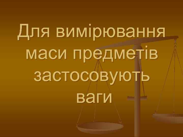 Для вимірювання маси предметів застосовують ваги 