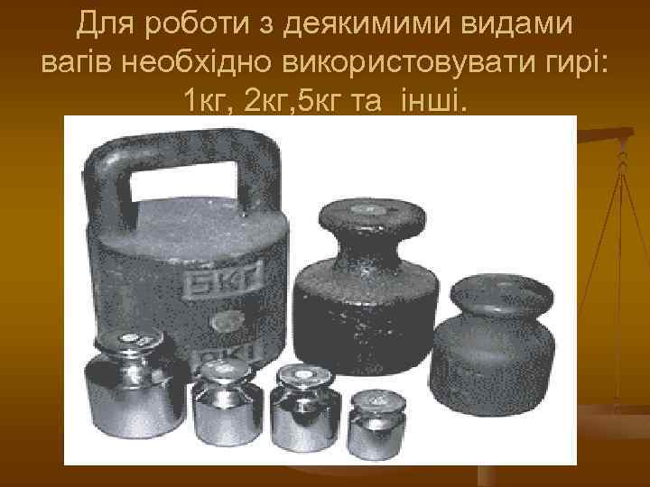 Для роботи з деякимими видами вагів необхідно використовувати гирі: 1 кг, 2 кг, 5