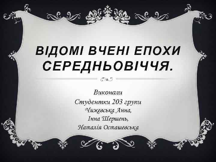 ВІДОМІ ВЧЕНІ ЕПОХИ СЕРЕДНЬОВІЧЧЯ. Виконали Студентки 203 групи Чижевська Анна, Інна Шершень, Наталія Осташевська