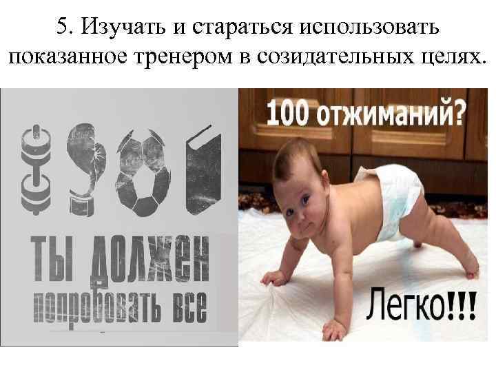 5. Изучать и стараться использовать показанное тренером в созидательных целях. 
