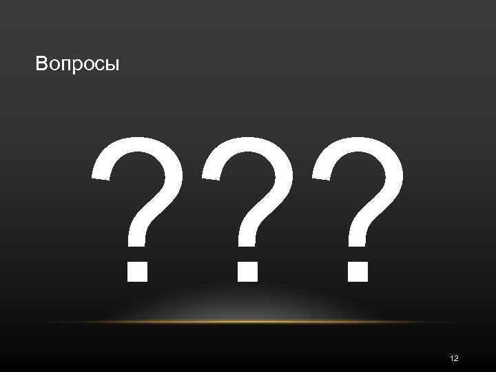 Вопросы ? ? ? 12 