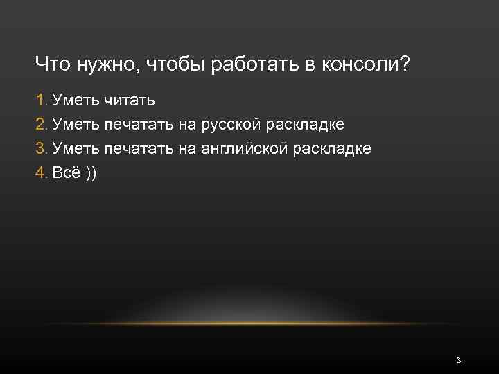 Что нужно, чтобы работать в консоли? 1. Уметь читать 2. Уметь печатать на русской