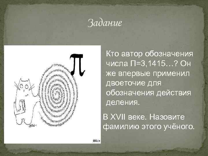 Задание Кто автор обозначения числа П=3, 1415…? Он же впервые применил двоеточие для обозначения