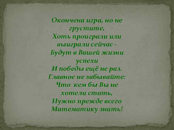 Окончена игра, но не грустите, Хоть проиграли или выиграли сейчас Будут в Вашей жизни