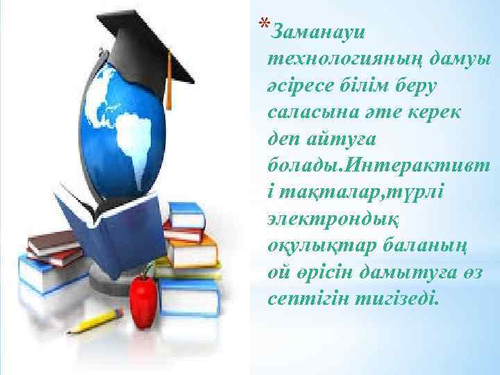 *Заманауи технологияның дамуы әсіресе білім беру саласына әте керек деп айтуға болады. Интерактивт і