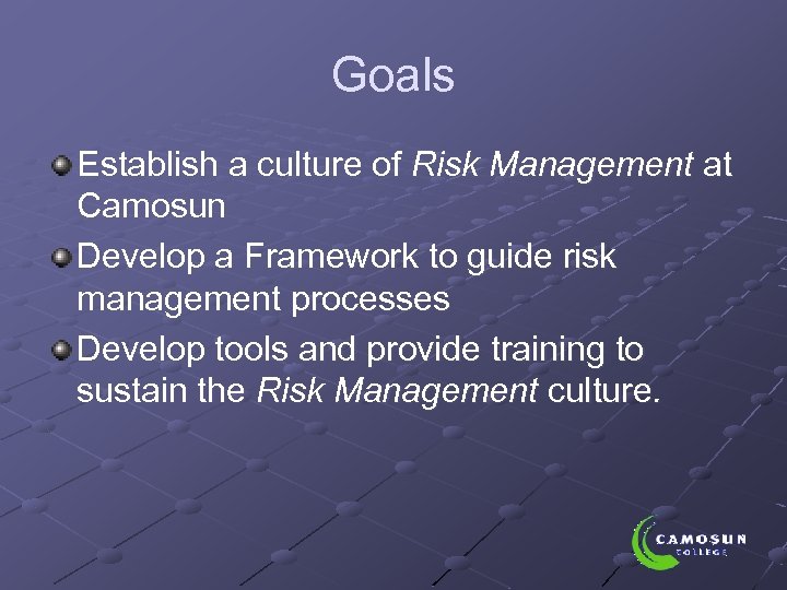 Goals Establish a culture of Risk Management at Camosun Develop a Framework to guide