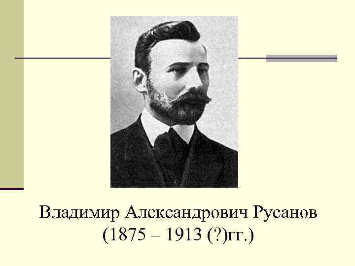 Владимир Александрович Русанов (1875 – 1913 (? )гг. ) 