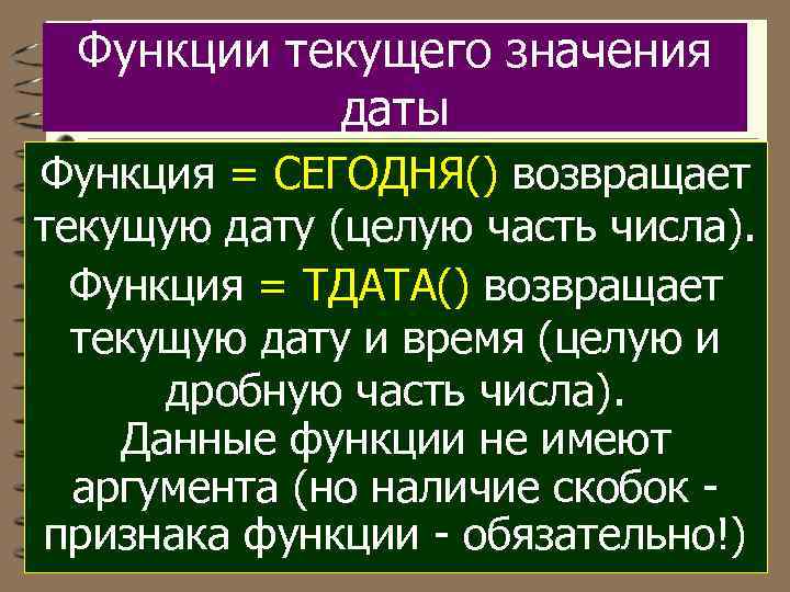 Функции текущего значения даты Функция = СЕГОДНЯ() возвращает текущую дату (целую часть числа). Функция