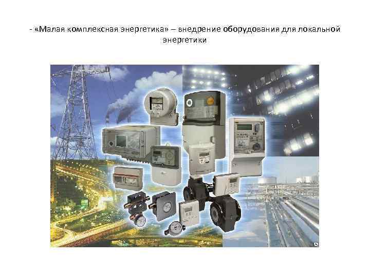 - «Малая комплексная энергетика» – внедрение оборудования для локальной энергетики 