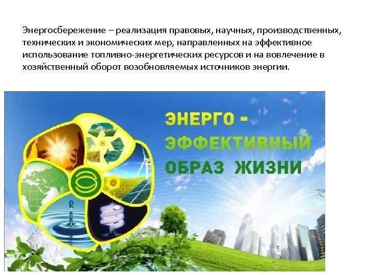 Энергосбережение – реализация правовых, научных, производственных, технических и экономических мер, направленных на эффективное использование