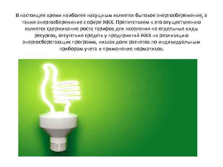 В настоящее время наиболее насущным является бытовое энергосбережение, а также энергосбережение с сфере ЖКХ.