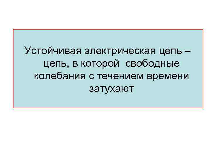 Устойчивая электрическая цепь – цепь, в которой свободные колебания с течением времени затухают 