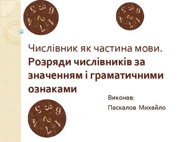 Числівник як частина мови. Розряди числівників за значенням і граматичними ознаками Виконав: Паскалов Михайло