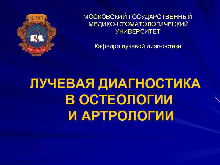 МОСКОВСКИЙ ГОСУДАРСТВЕННЫЙ МЕДИКО-СТОМАТОЛОГИЧЕСКИЙ УНИВЕРСИТЕТ Кафедра лучевой диагностики ЛУЧЕВАЯ ДИАГНОСТИКА В ОСТЕОЛОГИИ И АРТРОЛОГИИ 