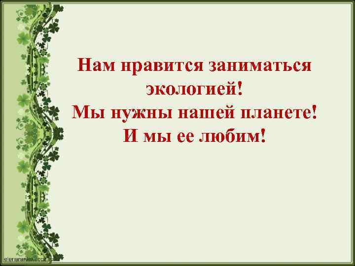Нам нравится заниматься экологией! Мы нужны нашей планете! И мы ее любим! 