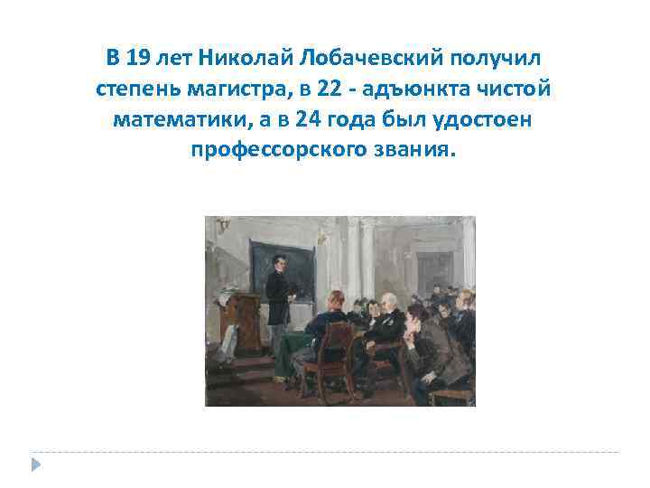 В 19 лет Николай Лобачевский получил степень магистра, в 22 - адъюнкта чистой математики,