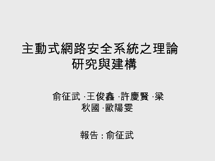 主動式網路安全系統之理論 研究與建構 俞征武 ‧王俊鑫 ‧許慶賢 ‧梁 秋國 ‧歐陽雯 報告 : 俞征武 