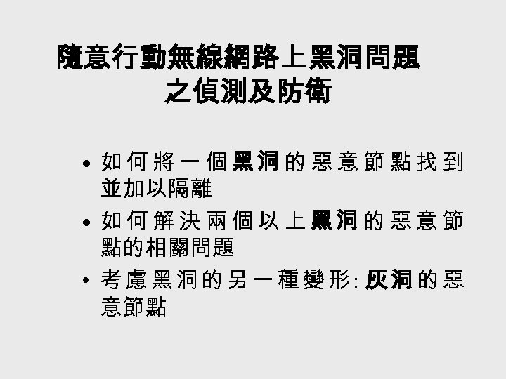 隨意行動無線網路上黑洞問題 之偵測及防衛 • 如何將一個黑洞的惡意節點找到 並加以隔離 • 如何解決兩個以上黑洞的惡意節 點的相關問題 • 考慮黑洞的另一種變形: 灰洞的惡 意節點 