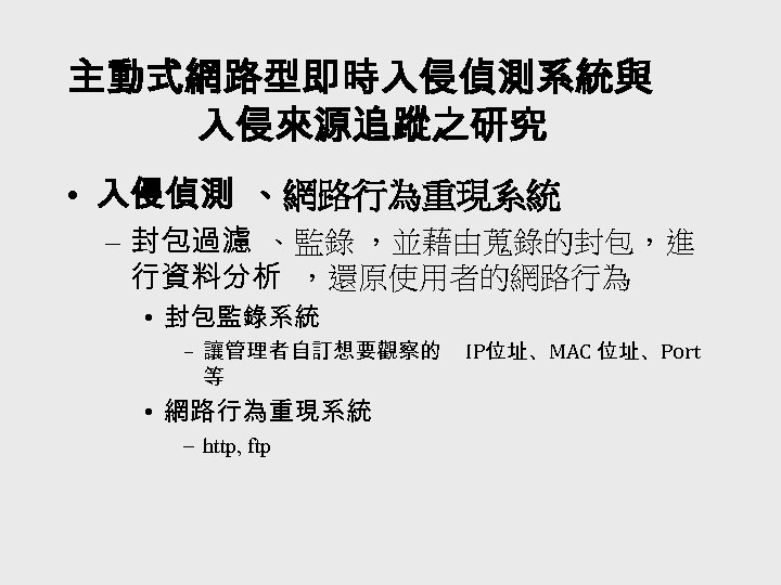 主動式網路型即時入侵偵測系統與 入侵來源追蹤之研究 • 入侵偵測 、網路行為重現系統 – 封包過濾 、監錄 ，並藉由蒐錄的封包，進 行資料分析 ，還原使用者的網路行為 • 封包監錄系統 –