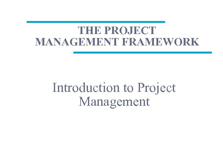 THE PROJECT MANAGEMENT FRAMEWORK Introduction to Project Management 