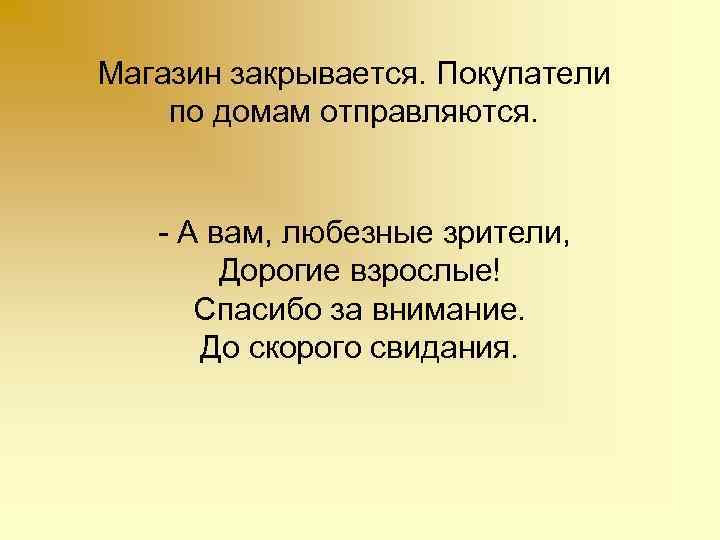 Магазин закрывается. Покупатели по домам отправляются. - А вам, любезные зрители, Дорогие взрослые! Спасибо
