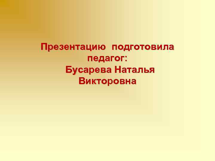 Презентацию подготовила педагог: Бусарева Наталья Викторовна 