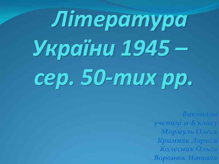 Література України 1945 – сер. 50 -тих рр. Виконали учениці 11 -Б класу Мормуль