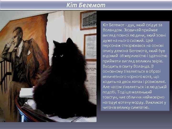 Кіт Бегемот - дух, який слідує за Воландом. Зазвичай приймає вигляд повної людини, який