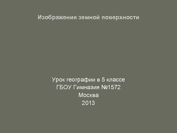 Изображения земной поверхности Урок географии в 5 классе ГБОУ Гимназия № 1572 Москва 2013
