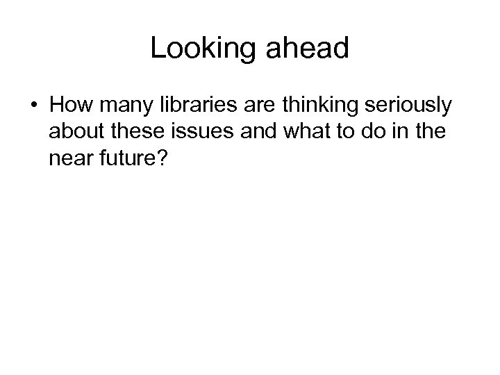 Looking ahead • How many libraries are thinking seriously about these issues and what