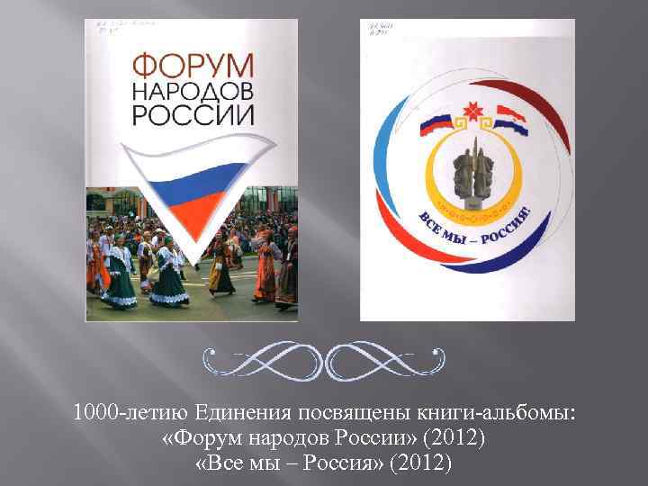 1000 -летию Единения посвящены книги-альбомы: «Форум народов России» (2012) «Все мы – Россия» (2012)