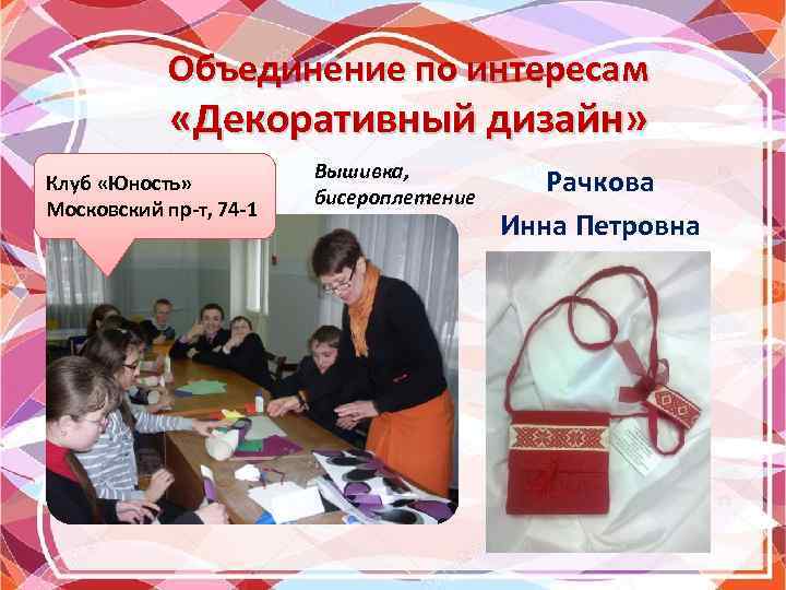 Объединение по интересам «Декоративный дизайн» Клуб «Юность» Московский пр-т, 74 -1 Вышивка, бисероплетение Рачкова