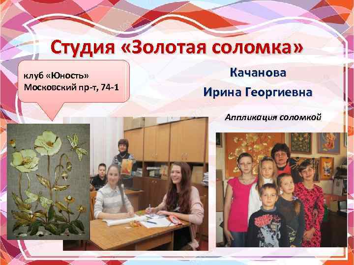 Студия «Золотая соломка» клуб «Юность» Московский пр-т, 74 -1 Качанова Ирина Георгиевна Аппликация соломкой