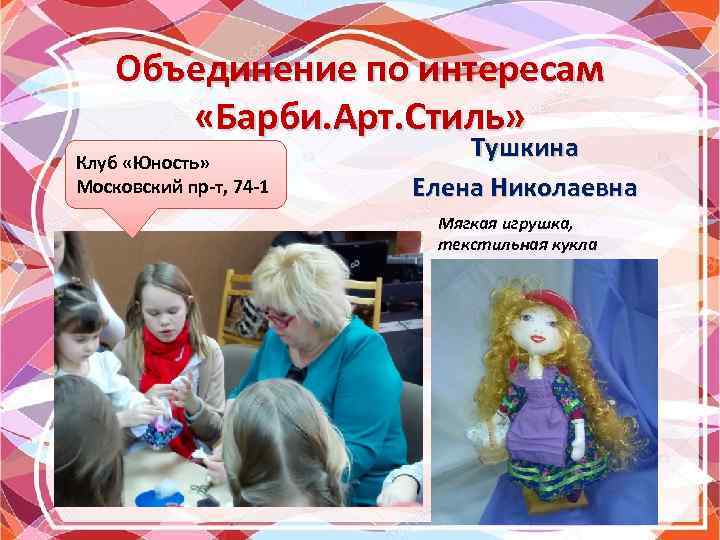 Объединение по интересам «Барби. Арт. Стиль» Клуб «Юность» Московский пр-т, 74 -1 Тушкина Елена